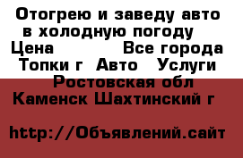 Отогрею и заведу авто в холодную погоду  › Цена ­ 1 000 - Все города, Топки г. Авто » Услуги   . Ростовская обл.,Каменск-Шахтинский г.